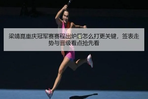 梁靖崑重庆冠军赛赛程出炉后怎么打更关键，签表走势与晋级看点抢先看